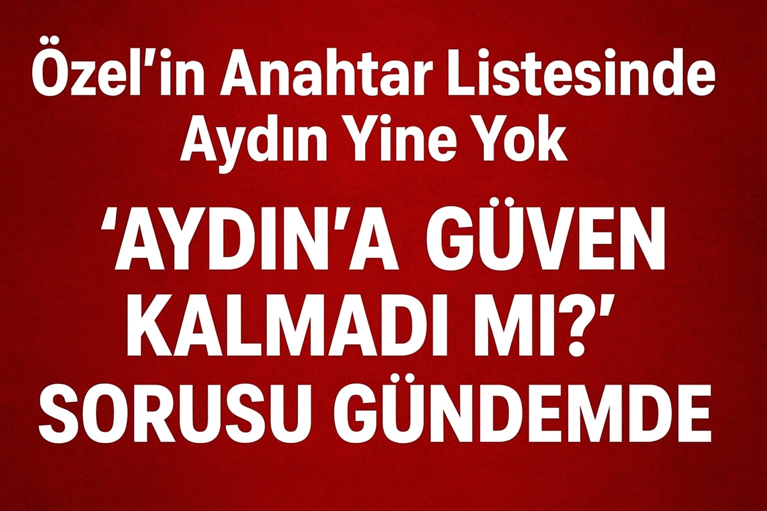 Özel’in Anahtar Listesinde Aydın Yine Yok       “Aydın’a Güven Kalmadı mı?” Sorusu Gündemde