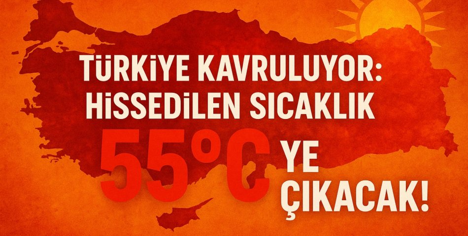 Türkiye Kavruluyor: Hissedilen Sıcaklık 55°C’ye Çıkacak!